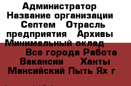 Администратор › Название организации ­ Септем › Отрасль предприятия ­ Архивы › Минимальный оклад ­ 25 000 - Все города Работа » Вакансии   . Ханты-Мансийский,Пыть-Ях г.